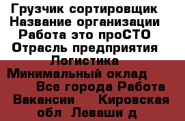 Грузчик-сортировщик › Название организации ­ Работа-это проСТО › Отрасль предприятия ­ Логистика › Минимальный оклад ­ 24 000 - Все города Работа » Вакансии   . Кировская обл.,Леваши д.